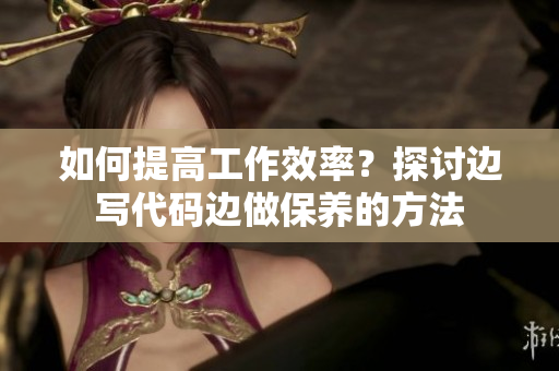 如何提高工作效率？探讨边写代码边做保养的方法