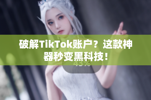 破解TikTok账户？这款神器秒变黑科技！