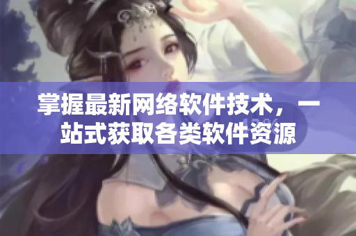 掌握最新网络软件技术，一站式获取各类软件资源