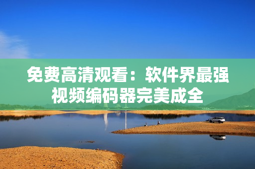 免费高清观看：软件界最强视频编码器完美成全