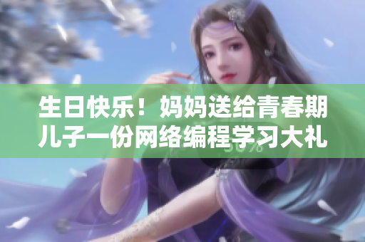 生日快乐！妈妈送给青春期儿子一份网络编程学习大礼包