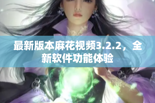 最新版本麻花视频3.2.2，全新软件功能体验