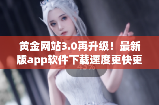 黄金网站3.0再升级！最新版app软件下载速度更快更稳定