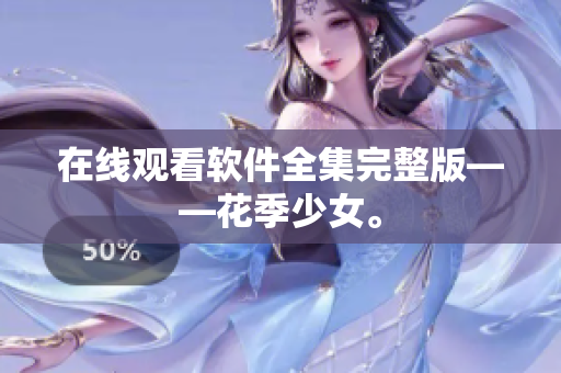 在线观看软件全集完整版——花季少女。
