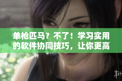 单枪匹马？不了！学习实用的软件协同技巧，让你更高效工作