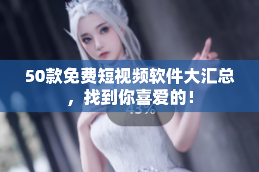 50款免费短视频软件大汇总，找到你喜爱的！