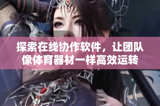 探索在线协作软件，让团队像体育器材一样高效运转