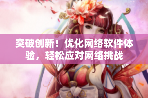 突破创新！优化网络软件体验，轻松应对网络挑战