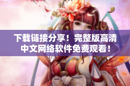 下载链接分享！完整版高清中文网络软件免费观看！