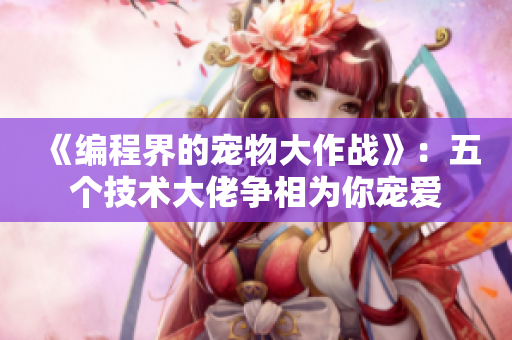 《编程界的宠物大作战》：五个技术大佬争相为你宠爱