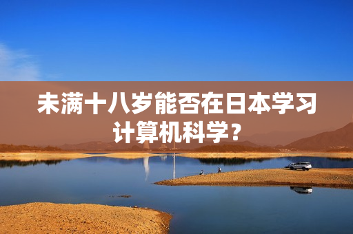 未满十八岁能否在日本学习计算机科学？