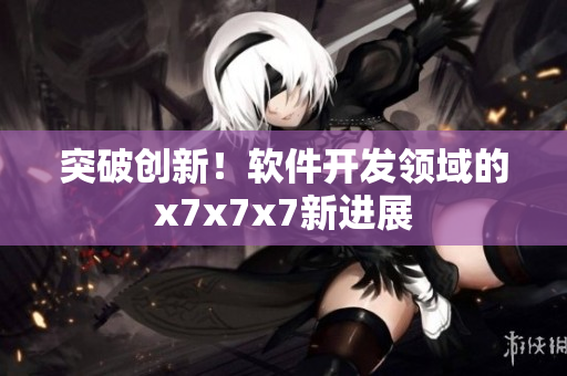 突破创新！软件开发领域的x7x7x7新进展