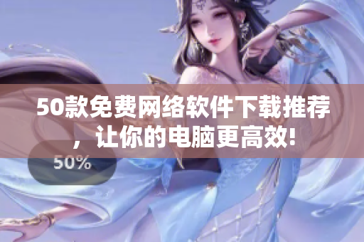50款免费网络软件下载推荐，让你的电脑更高效!