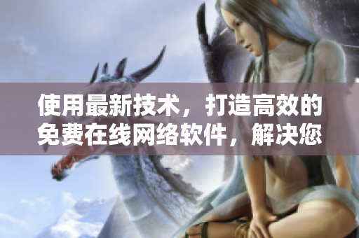 使用最新技术，打造高效的免费在线网络软件，解决您的烦恼