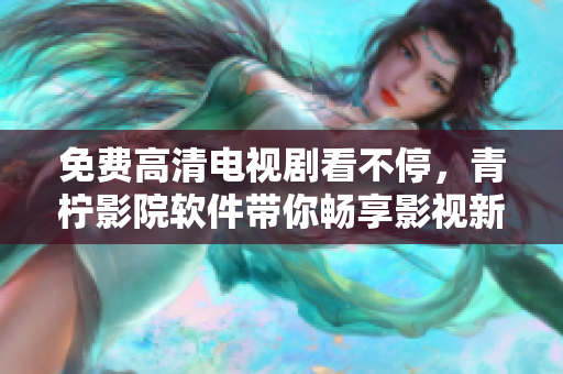 免费高清电视剧看不停，青柠影院软件带你畅享影视新体验