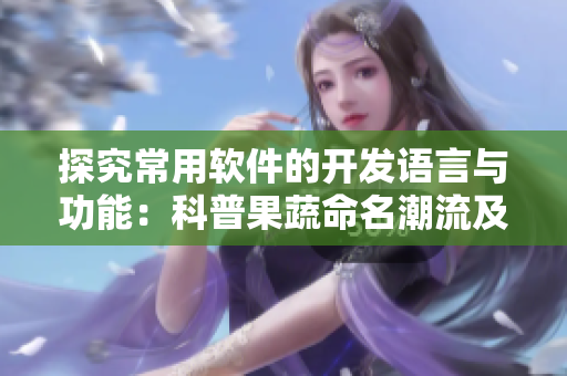 探究常用软件的开发语言与功能：科普果蔬命名潮流及特点