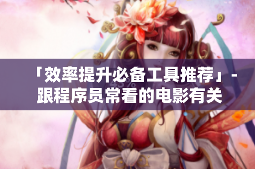 「效率提升必备工具推荐」- 跟程序员常看的电影有关