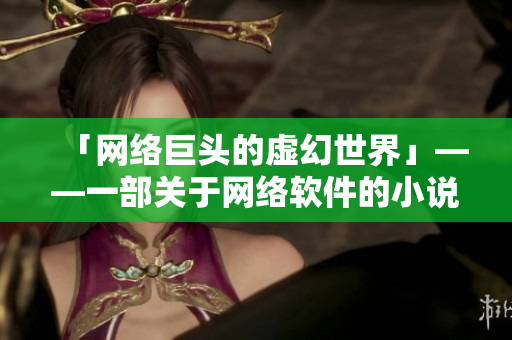 「网络巨头的虚幻世界」——一部关于网络软件的小说推荐