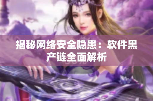 揭秘网络安全隐患：软件黑产链全面解析