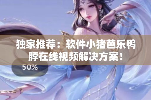 独家推荐：软件小猪芭乐鸭脖在线视频解决方案！