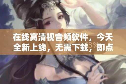 在线高清视音频软件，今天全新上线，无需下载，即点即看！