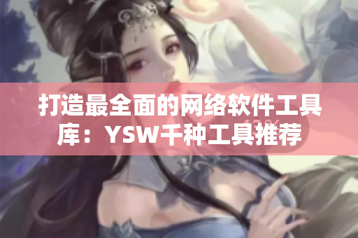打造最全面的网络软件工具库：YSW千种工具推荐