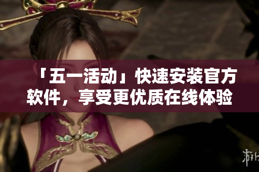 「五一活动」快速安装官方软件，享受更优质在线体验