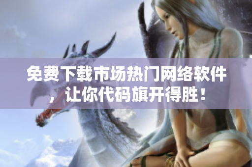 免费下载市场热门网络软件，让你代码旗开得胜！