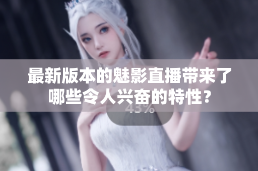 最新版本的魅影直播带来了哪些令人兴奋的特性？