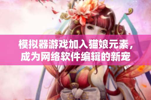 模拟器游戏加入猫娘元素，成为网络软件编辑的新宠