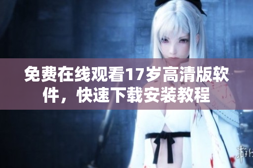 免费在线观看17岁高清版软件，快速下载安装教程