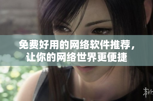免费好用的网络软件推荐，让你的网络世界更便捷