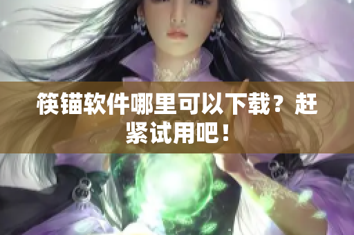 筷锚软件哪里可以下载？赶紧试用吧！