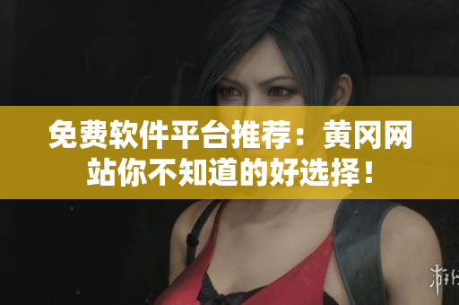 免费软件平台推荐：黄冈网站你不知道的好选择！