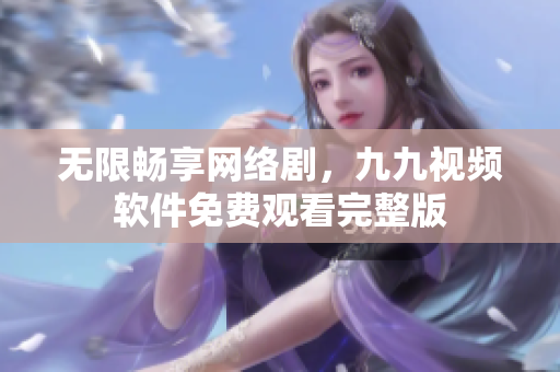无限畅享网络剧，九九视频软件免费观看完整版