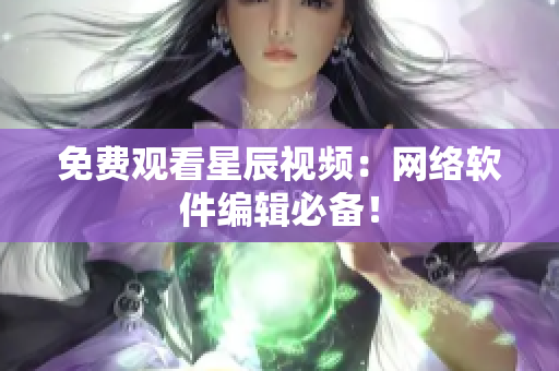 免费观看星辰视频：网络软件编辑必备！