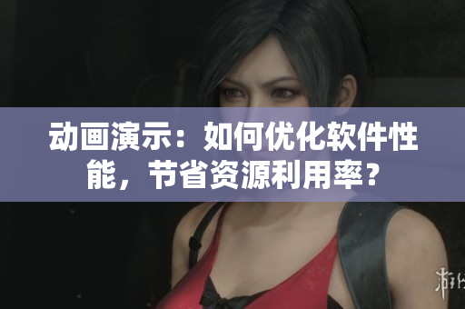 动画演示：如何优化软件性能，节省资源利用率？