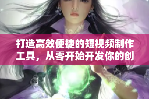 打造高效便捷的短视频制作工具，从零开始开发你的创意