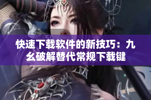 快速下载软件的新技巧：九幺破解替代常规下载键