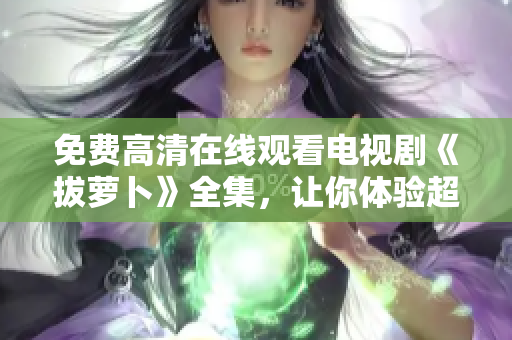 免费高清在线观看电视剧《拔萝卜》全集，让你体验超流畅软件播放！