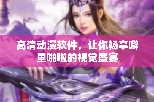 高清动漫软件，让你畅享噼里啪啦的视觉盛宴