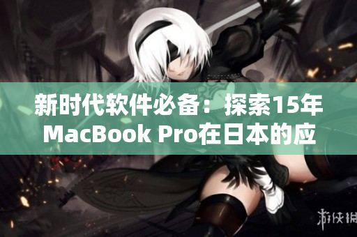 新时代软件必备：探索15年MacBook Pro在日本的应用与性能