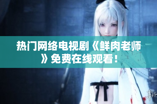 热门网络电视剧《鲜肉老师》免费在线观看！