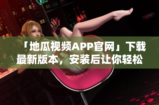 「地瓜视频APP官网」下载最新版本，安装后让你轻松追剧