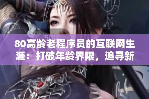 80高龄老程序员的互联网生涯：打破年龄界限，追寻新时代软件之路