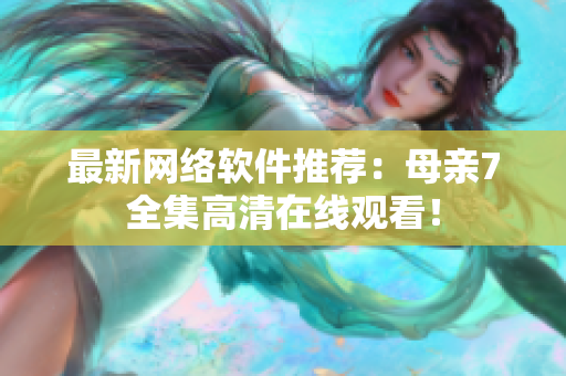最新网络软件推荐：母亲7全集高清在线观看！