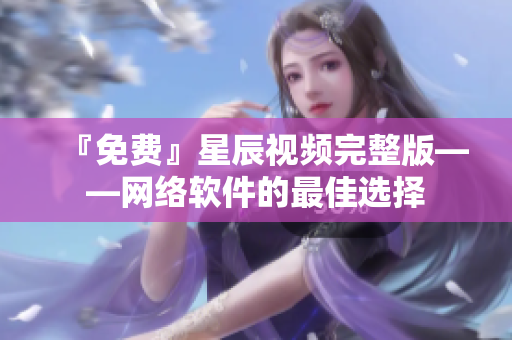 『免费』星辰视频完整版——网络软件的最佳选择