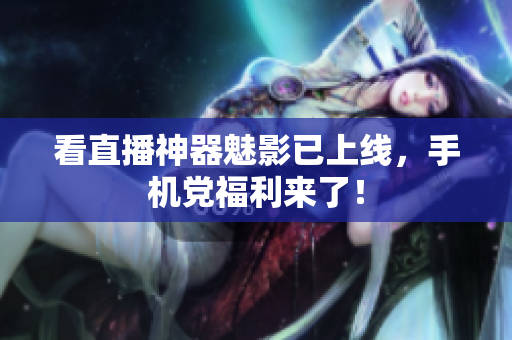 看直播神器魅影已上线，手机党福利来了！