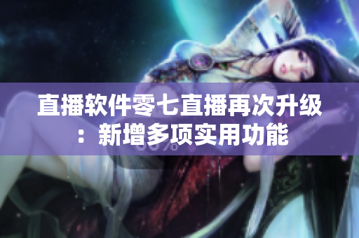 直播软件零七直播再次升级：新增多项实用功能
