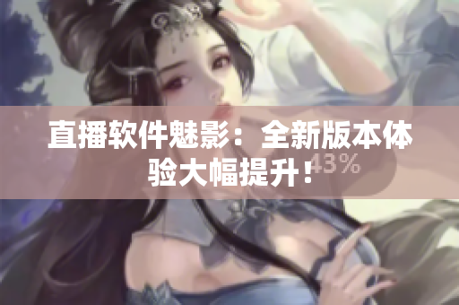 直播软件魅影：全新版本体验大幅提升！